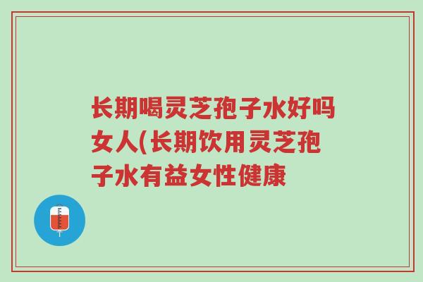 长期喝灵芝孢子水好吗女人(长期饮用灵芝孢子水有益女性健康-第1张图片-超越 长期喝灵芝孢子水好吗女人(长期饮用灵芝孢子水有益女性健康-第1张图片-超越