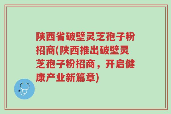 陕西省破壁灵芝孢子粉招商(陕西推出破壁灵芝孢子粉招商，开启健康产业新篇章)-第1张图片-超越