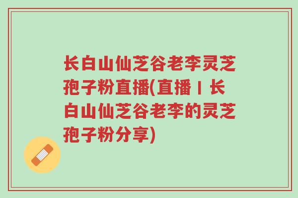 长白山仙芝谷老李灵芝孢子粉直播(直播丨长白山仙芝谷老李的灵芝孢子粉分享)-第1张图片-超越