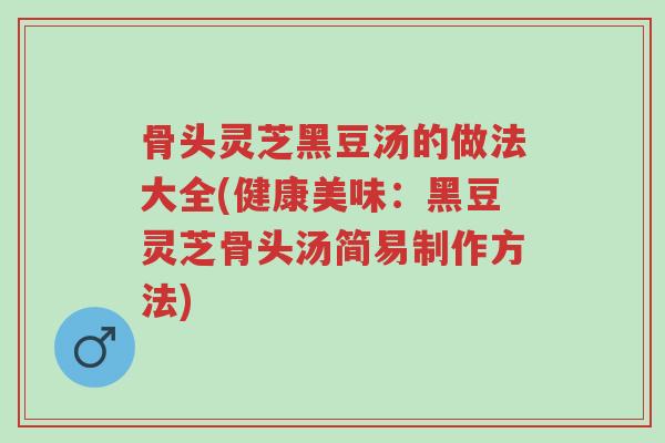 骨头灵芝黑豆汤的做法大全(健康美味:黑豆灵芝骨头汤简易制作方法)-第1张图片-超越 骨头灵芝黑豆汤的做法大全(健康美味:黑豆灵芝骨头汤简易制作方法)-第1张图片-超越