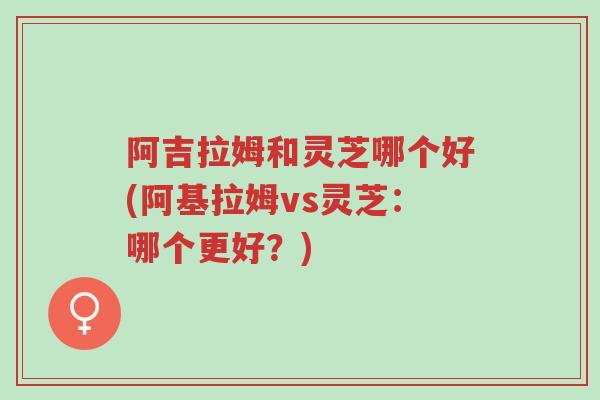 阿吉拉姆和灵芝哪个好(阿基拉姆vs灵芝:哪个更好?)-第1张图片-超越 阿吉拉姆和灵芝哪个好(阿基拉姆vs灵芝:哪个更好?)-第1张图片-超越