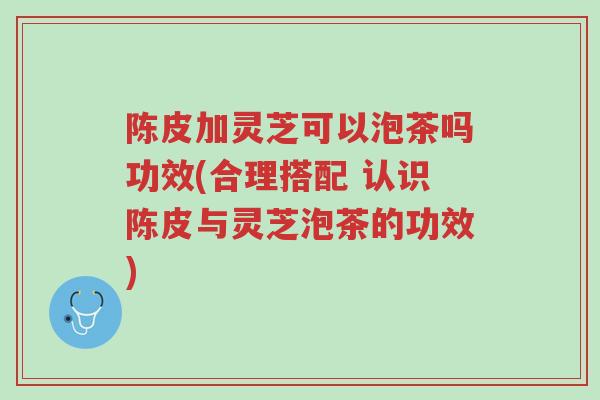 陈皮加灵芝可以泡茶吗功效(合理搭配 认识陈皮与灵芝泡茶的功效)-第1张图片-超越 陈皮加灵芝可以泡茶吗功效(合理搭配 认识陈皮与灵芝泡茶的功效)-第1张图片-超越