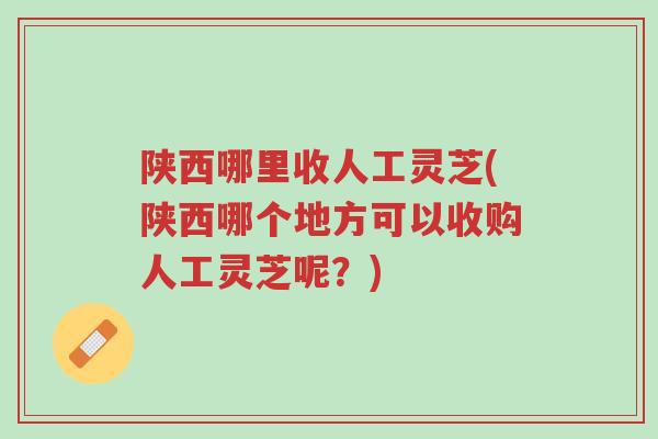 陕西哪里收人工灵芝(陕西哪个地方可以收购人工灵芝呢？)-第1张图片-超越