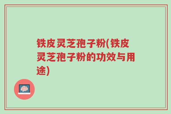 铁皮灵芝孢子粉(铁皮灵芝孢子粉的功效与用途)-第1张图片-超越 铁皮灵芝孢子粉(铁皮灵芝孢子粉的功效与用途)-第1张图片-超越