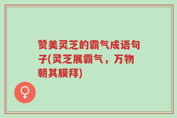 赞美灵芝的霸气成语句子(灵芝展霸气,万物朝其膜拜)-第1张图片-超越 赞美灵芝的霸气成语句子(灵芝展霸气,万物朝其膜拜)-第1张图片-超越