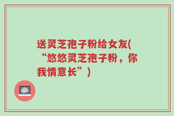 送灵芝孢子粉给女友(“悠悠灵芝孢子粉,你我情意长”)-第1张图片-超越 送灵芝孢子粉给女友(“悠悠灵芝孢子粉,你我情意长”)-第1张图片-超越