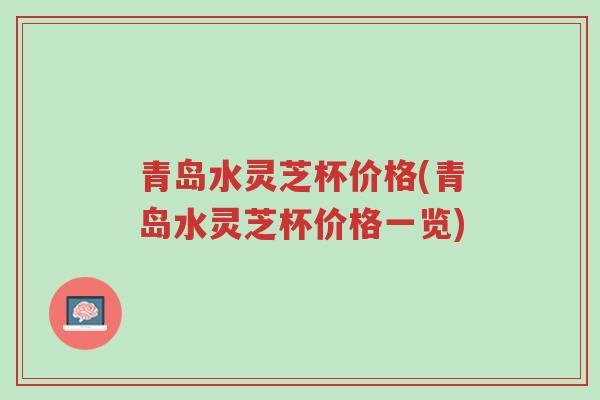 青岛水灵芝杯价格(青岛水灵芝杯价格一览)-第1张图片-超越 青岛水灵芝杯价格(青岛水灵芝杯价格一览)-第1张图片-超越