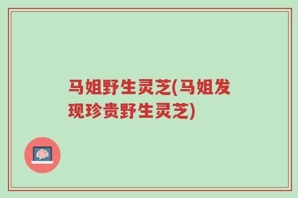 马姐野生灵芝(马姐发现珍贵野生灵芝)-第1张图片-超越