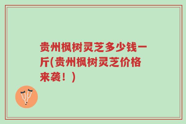 贵州枫树灵芝多少钱一斤(贵州枫树灵芝价格来袭！)-第1张图片-超越