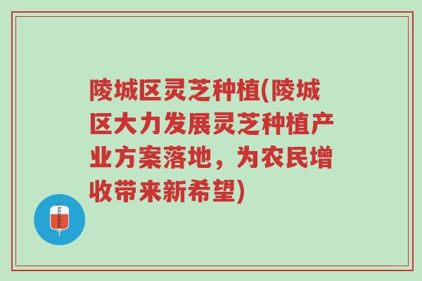 陵城区灵芝种植(陵城区大力发展灵芝种植产业方案落地,为农民增收带来新希望)-第1张图片-超越 陵城区灵芝种植(陵城区大力发展灵芝种植产业方案落地,为农民增收带来新希望)-第1张图片-超越