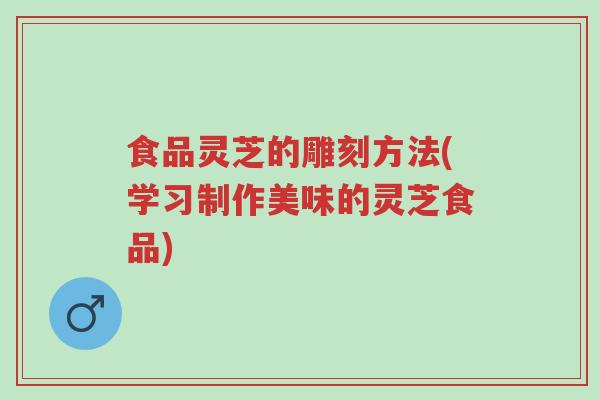 食品灵芝的雕刻方法(学习制作美味的灵芝食品)-第1张图片-超越