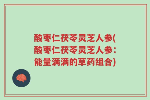 酸枣仁茯苓灵芝人参(酸枣仁茯苓灵芝人参:能量满满的草药组合)-第1张图片-超越 酸枣仁茯苓灵芝人参(酸枣仁茯苓灵芝人参:能量满满的草药组合)-第1张图片-超越