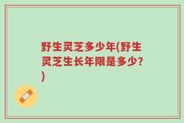 野生灵芝多少年(野生灵芝生长年限是多少？)-第1张图片-超越