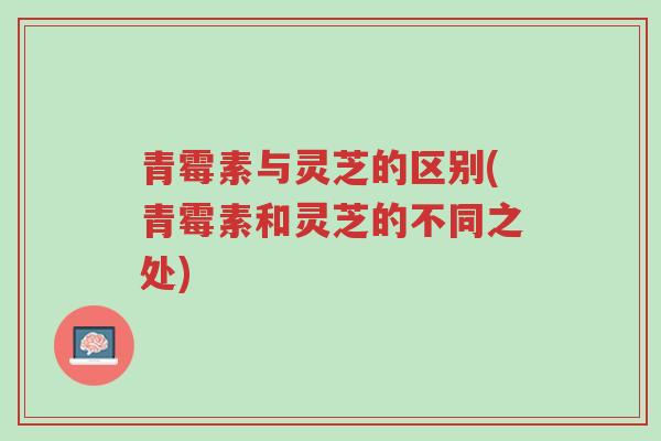 青霉素与灵芝的区别(青霉素和灵芝的不同之处)-第1张图片-超越 青霉素与灵芝的区别(青霉素和灵芝的不同之处)-第1张图片-超越