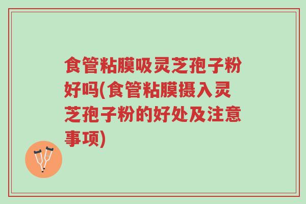 食管粘膜吸灵芝孢子粉好吗(食管粘膜摄入灵芝孢子粉的好处及注意事项)-第1张图片-超越 食管粘膜吸灵芝孢子粉好吗(食管粘膜摄入灵芝孢子粉的好处及注意事项)-第1张图片-超越