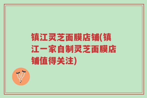 镇江灵芝面膜店铺(镇江一家自制灵芝面膜店铺值得关注)-第1张图片-超越