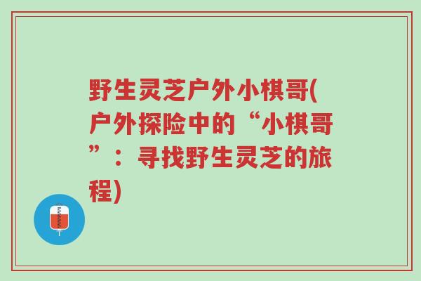 野生灵芝户外小棋哥(户外探险中的“小棋哥”:寻找野生灵芝的旅程)-第1张图片-超越 野生灵芝户外小棋哥(户外探险中的“小棋哥”:寻找野生灵芝的旅程)-第1张图片-超越
