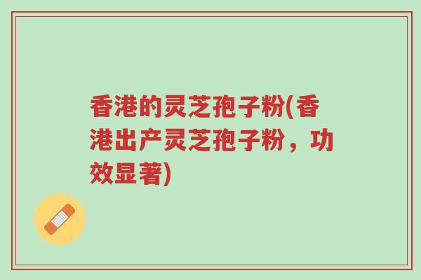 香港的灵芝孢子粉(香港出产灵芝孢子粉，功效显著)-第1张图片-超越