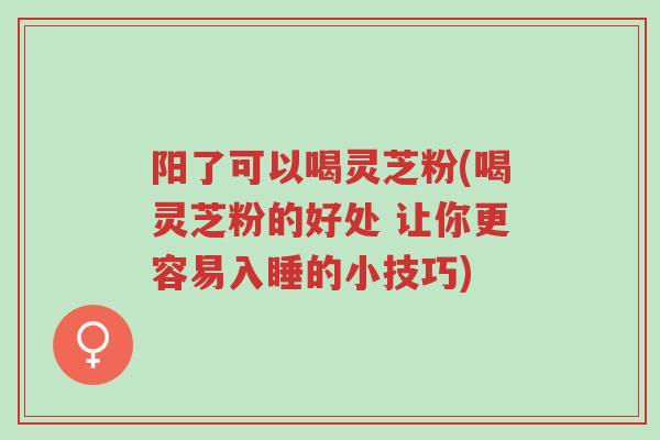 阳了可以喝灵芝粉(喝灵芝粉的好处 让你更容易入睡的小技巧)-第1张图片-超越 阳了可以喝灵芝粉(喝灵芝粉的好处 让你更容易入睡的小技巧)-第1张图片-超越
