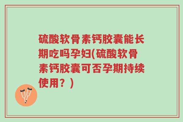 硫酸软骨素钙胶囊能长期吃吗孕妇(硫酸软骨素钙胶囊可否孕期持续使用？)-第1张图片-超越