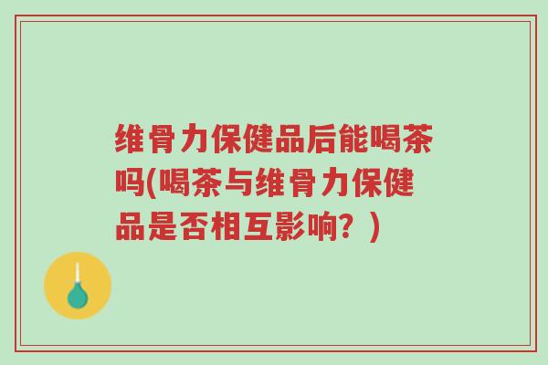 维骨力保健品后能喝茶吗(喝茶与维骨力保健品是否相互影响?)-第1张图片-超越 维骨力保健品后能喝茶吗(喝茶与维骨力保健品是否相互影响?)-第1张图片-超越