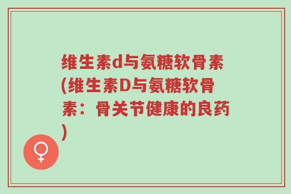 维生素d与氨糖软骨素(维生素D与氨糖软骨素:骨关节健康的良药)-第1张图片-超越 维生素d与氨糖软骨素(维生素D与氨糖软骨素:骨关节健康的良药)-第1张图片-超越