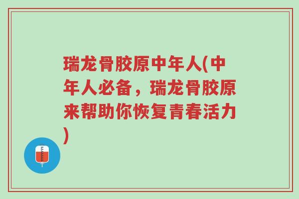 瑞龙骨胶原中年人(中年人必备，瑞龙骨胶原来帮助你恢复青春活力)-第1张图片-超越