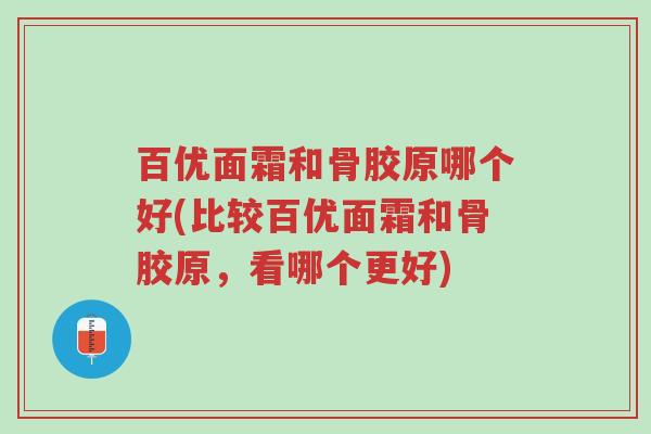 百优面霜和骨胶原哪个好(比较百优面霜和骨胶原,看哪个更好)-第1张图片-超越 百优面霜和骨胶原哪个好(比较百优面霜和骨胶原,看哪个更好)-第1张图片-超越