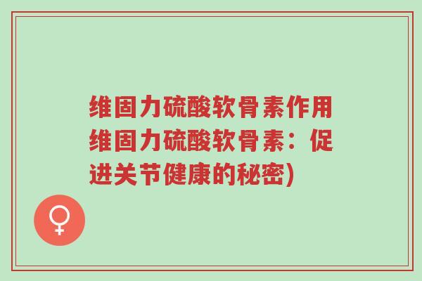 维固力硫酸软骨素作用维固力硫酸软骨素:促进关节健康的秘密)-第1张图片-超越 维固力硫酸软骨素作用维固力硫酸软骨素:促进关节健康的秘密)-第1张图片-超越