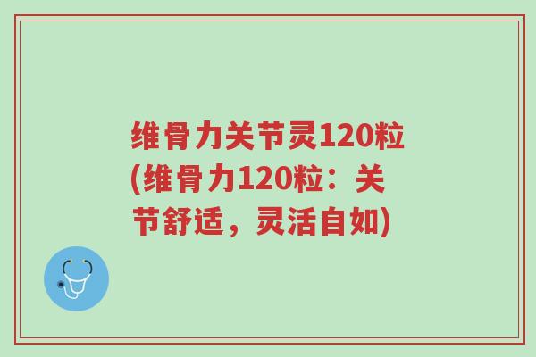 维骨力关节灵120粒(维骨力120粒：关节舒适，灵活自如)-第1张图片-超越