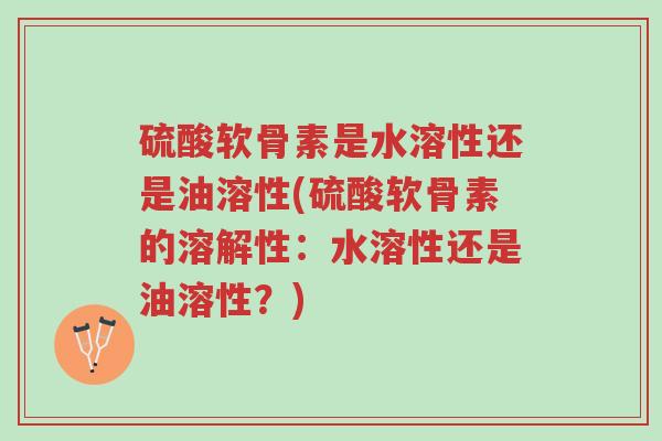 硫酸软骨素是水溶性还是油溶性(硫酸软骨素的溶解性：水溶性还是油溶性？)-第1张图片-超越