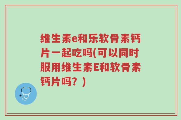 维生素e和乐软骨素钙片一起吃吗(可以同时服用维生素E和软骨素钙片吗?)-第1张图片-超越 维生素e和乐软骨素钙片一起吃吗(可以同时服用维生素E和软骨素钙片吗?)-第1张图片-超越