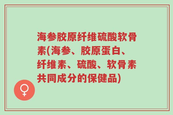 海参胶原纤维硫酸软骨素(海参、胶原蛋白、纤维素、硫酸、软骨素共同成分的保健品)-第1张图片-超越