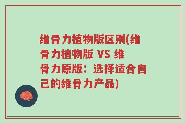 维骨力植物版区别(维骨力植物版 VS 维骨力原版:选择适合自己的维骨力产品)-第1张图片-超越 维骨力植物版区别(维骨力植物版 VS 维骨力原版:选择适合自己的维骨力产品)-第1张图片-超越