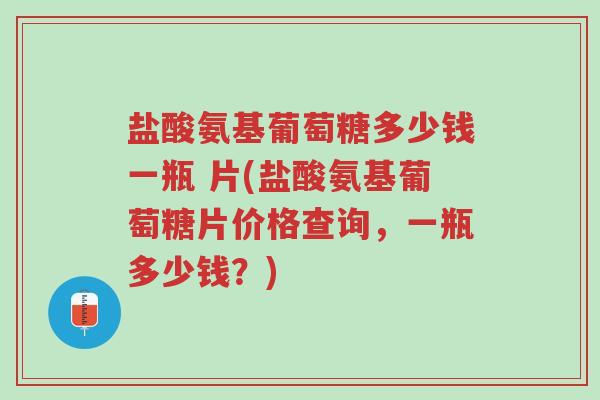 盐酸氨基葡萄糖多少钱一瓶 片(盐酸氨基葡萄糖片价格查询,一瓶多少钱?)-第1张图片-超越 盐酸氨基葡萄糖多少钱一瓶 片(盐酸氨基葡萄糖片价格查询,一瓶多少钱?)-第1张图片-超越