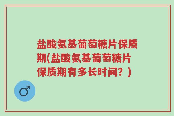 盐酸氨基葡萄糖片保质期(盐酸氨基葡萄糖片保质期有多长时间?)-第1张图片-超越 盐酸氨基葡萄糖片保质期(盐酸氨基葡萄糖片保质期有多长时间?)-第1张图片-超越