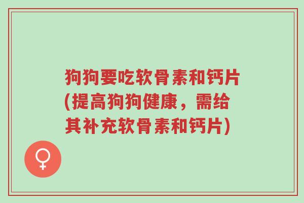 狗狗要吃软骨素和钙片(提高狗狗健康，需给其补充软骨素和钙片)-第1张图片-超越