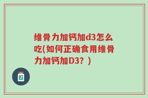 维骨力加钙加d3怎么吃(如何正确食用维骨力加钙加D3?)-第1张图片-超越 维骨力加钙加d3怎么吃(如何正确食用维骨力加钙加D3?)-第1张图片-超越