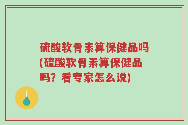 硫酸软骨素算保健品吗(硫酸软骨素算保健品吗?看专家怎么说)-第1张图片-超越 硫酸软骨素算保健品吗(硫酸软骨素算保健品吗?看专家怎么说)-第1张图片-超越