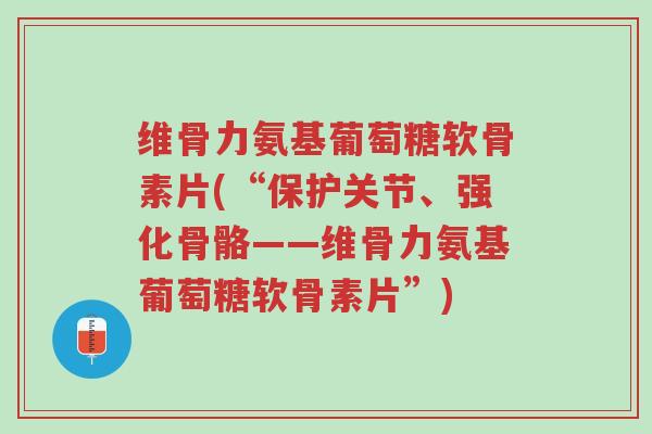 维骨力氨基葡萄糖软骨素片(“保护关节、强化骨骼——维骨力氨基葡萄糖软骨素片”)-第1张图片-超越 维骨力氨基葡萄糖软骨素片(“保护关节、强化骨骼——维骨力氨基葡萄糖软骨素片”)-第1张图片-超越