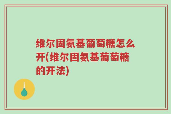 维尔固氨基葡萄糖怎么开(维尔固氨基葡萄糖的开法)-第1张图片-超越 维尔固氨基葡萄糖怎么开(维尔固氨基葡萄糖的开法)-第1张图片-超越