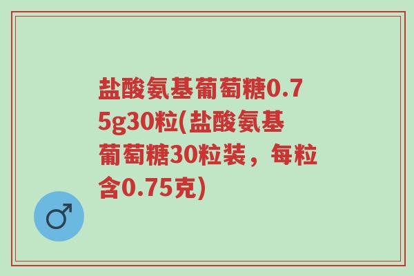 盐酸氨基葡萄糖0.75g30粒(盐酸氨基葡萄糖30粒装,每粒含0.75克)-第1张图片-超越 盐酸氨基葡萄糖0.75g30粒(盐酸氨基葡萄糖30粒装,每粒含0.75克)-第1张图片-超越