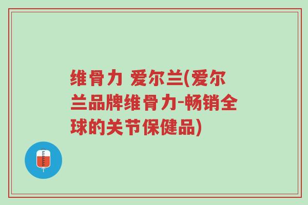 维骨力 爱尔兰(爱尔兰品牌维骨力-畅销全球的关节保健品)-第1张图片-超越 维骨力 爱尔兰(爱尔兰品牌维骨力-畅销全球的关节保健品)-第1张图片-超越