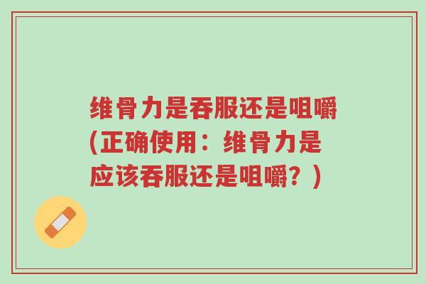 维骨力是吞服还是咀嚼(正确使用:维骨力是应该吞服还是咀嚼?)-第1张图片-超越 维骨力是吞服还是咀嚼(正确使用:维骨力是应该吞服还是咀嚼?)-第1张图片-超越