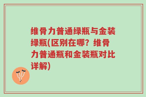 维骨力普通绿瓶与金装绿瓶(区别在哪?维骨力普通瓶和金装瓶对比详解)-第1张图片-超越 维骨力普通绿瓶与金装绿瓶(区别在哪?维骨力普通瓶和金装瓶对比详解)-第1张图片-超越