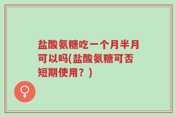 盐酸氨糖吃一个月半月可以吗(盐酸氨糖可否短期使用?)-第1张图片-超越 盐酸氨糖吃一个月半月可以吗(盐酸氨糖可否短期使用?)-第1张图片-超越