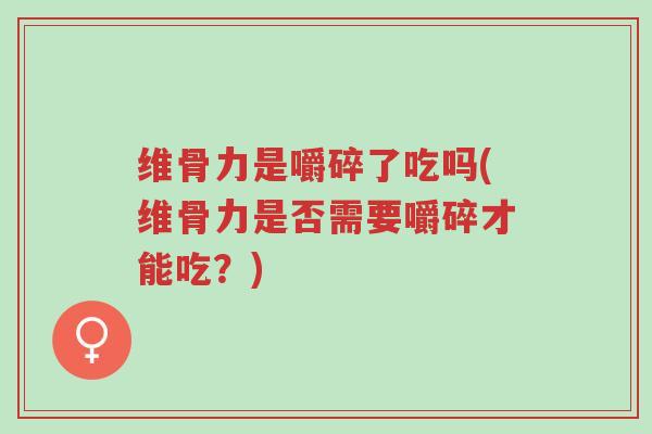 维骨力是嚼碎了吃吗(维骨力是否需要嚼碎才能吃?)-第1张图片-超越 维骨力是嚼碎了吃吗(维骨力是否需要嚼碎才能吃?)-第1张图片-超越