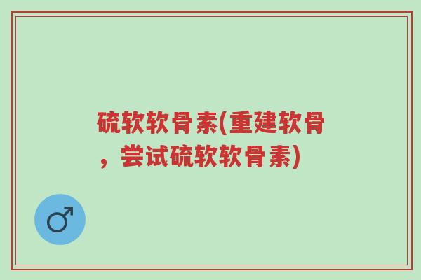 硫软软骨素(重建软骨,尝试硫软软骨素)-第1张图片-超越 硫软软骨素(重建软骨,尝试硫软软骨素)-第1张图片-超越