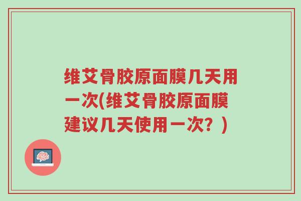 维艾骨胶原面膜几天用一次(维艾骨胶原面膜建议几天使用一次?)-第1张图片-超越 维艾骨胶原面膜几天用一次(维艾骨胶原面膜建议几天使用一次?)-第1张图片-超越