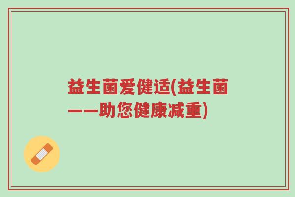 益生菌爱健适(益生菌——助您健康减重)-第1张图片-超越 益生菌爱健适(益生菌——助您健康减重)-第1张图片-超越